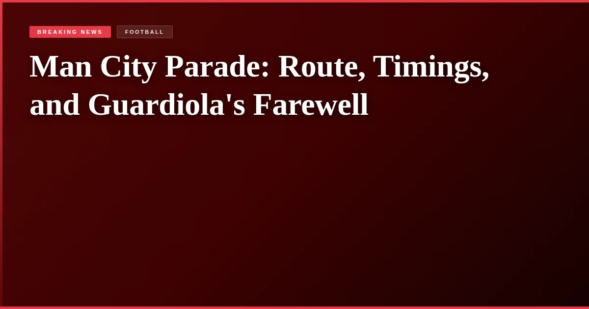 Man City Parade: Route, Timings, and Guardiola's Farewell