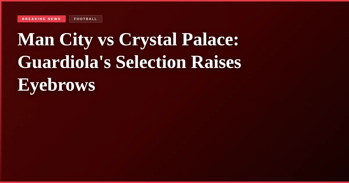 Man City vs Crystal Palace: Guardiola's Selection Raises Eyebrows