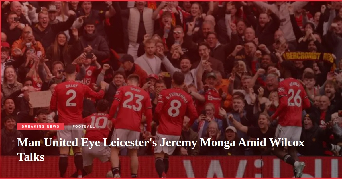 Man United Eye Leicester's Jeremy Monga Amid Wilcox Talks