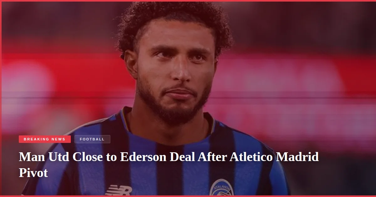 Man Utd Close to Ederson Deal After Atletico Madrid Pivot
