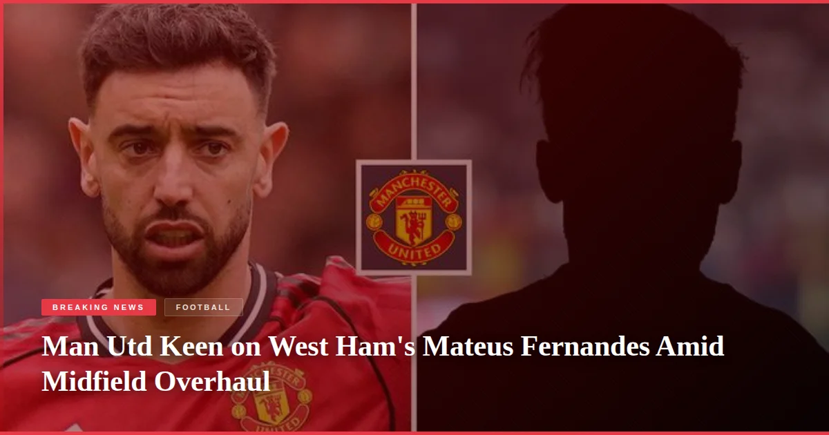 Man Utd Keen on West Ham's Mateus Fernandes Amid Midfield Overhaul