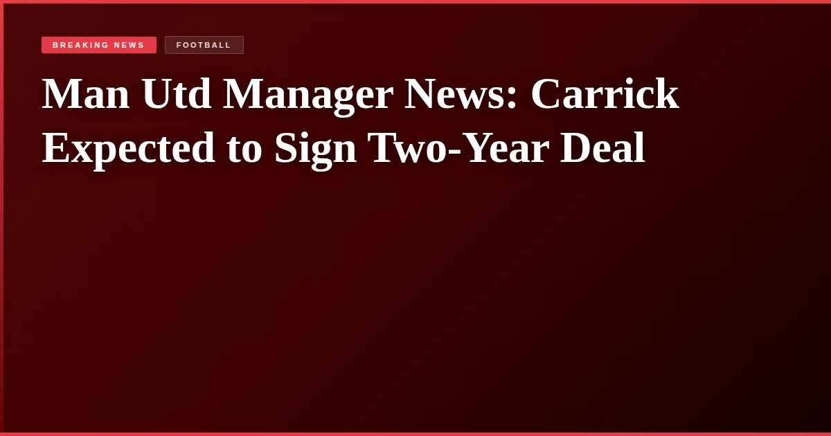 Man Utd Manager News: Carrick Expected to Sign Two-Year Deal