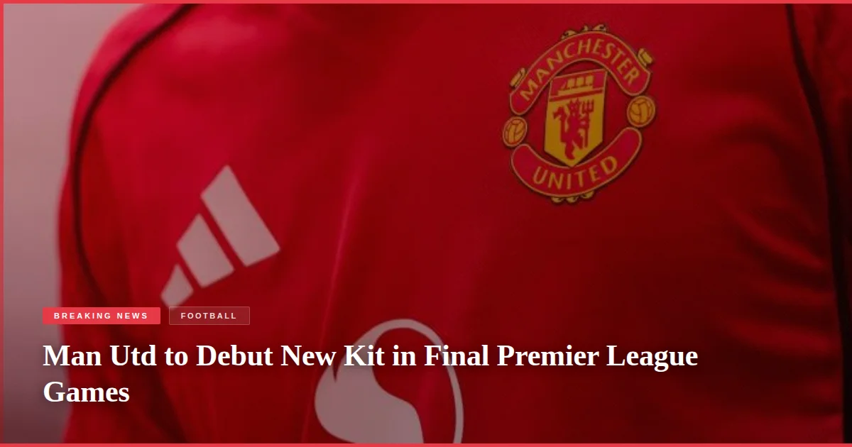 Man Utd to Debut New Kit in Final Premier League Games