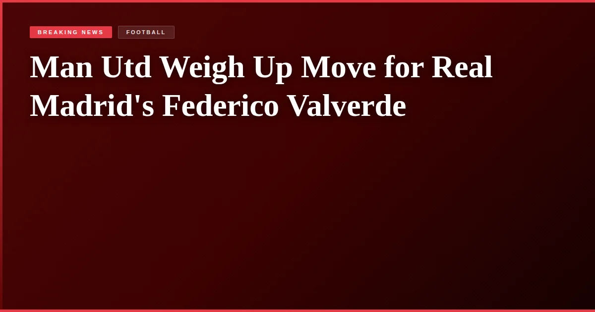 Man Utd Weigh Up Move for Real Madrid's Federico Valverde