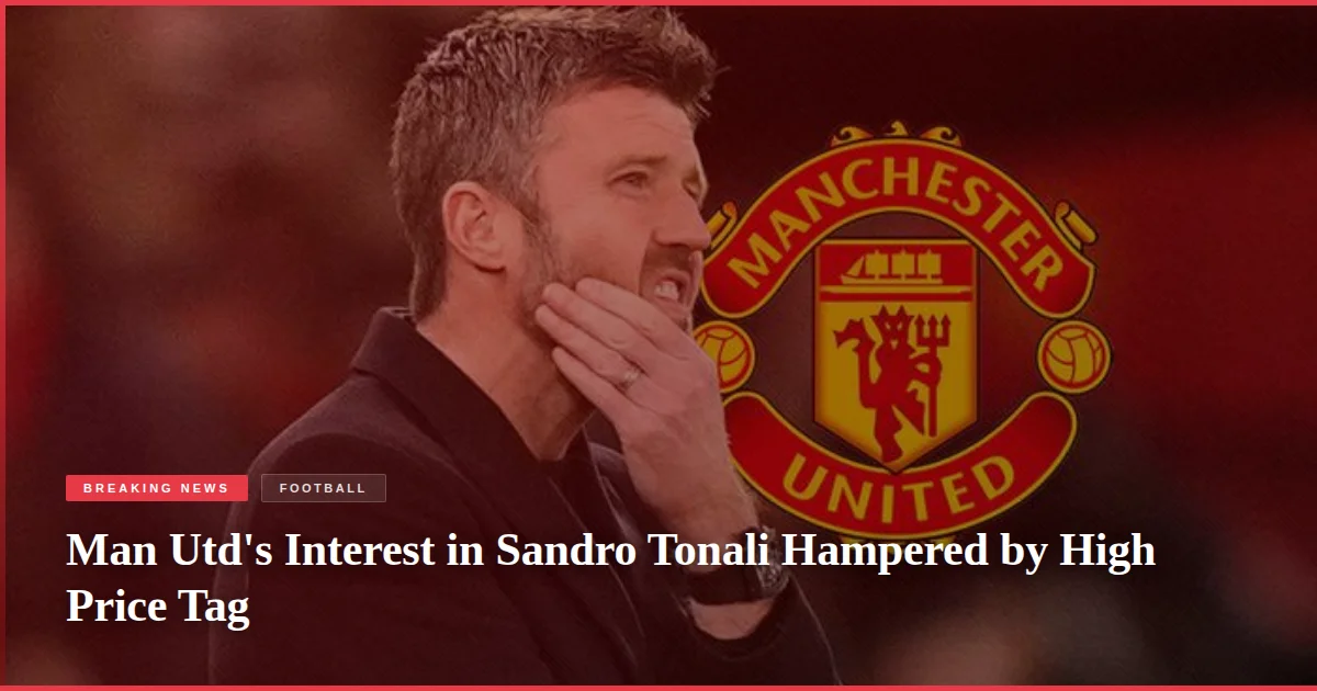 Man Utd's Interest in Sandro Tonali Hampered by High Price Tag