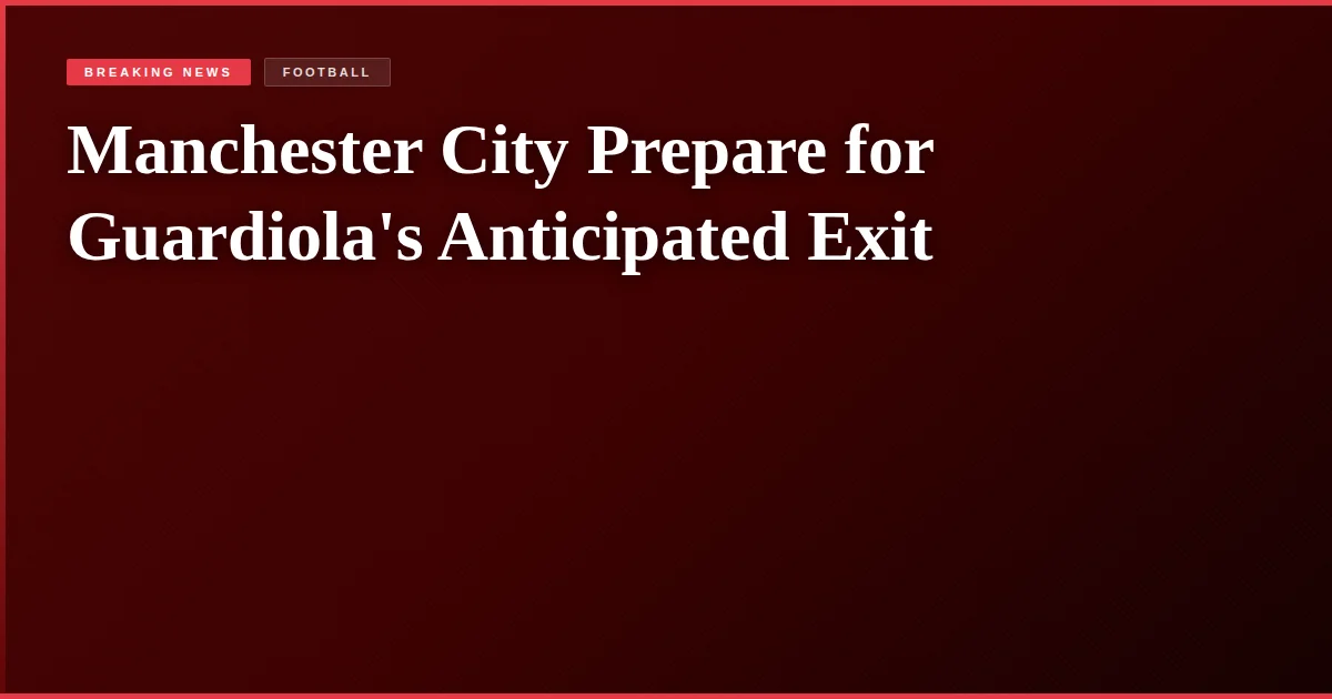 Manchester City Prepare for Guardiola's Anticipated Exit