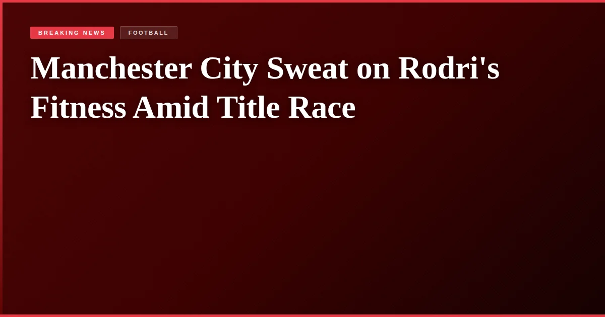 Manchester City Sweat on Rodri's Fitness Amid Title Race