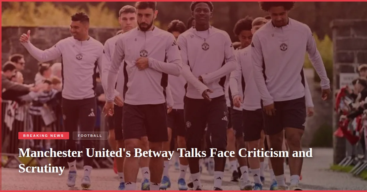 Manchester United's Betway Talks Face Criticism and Scrutiny