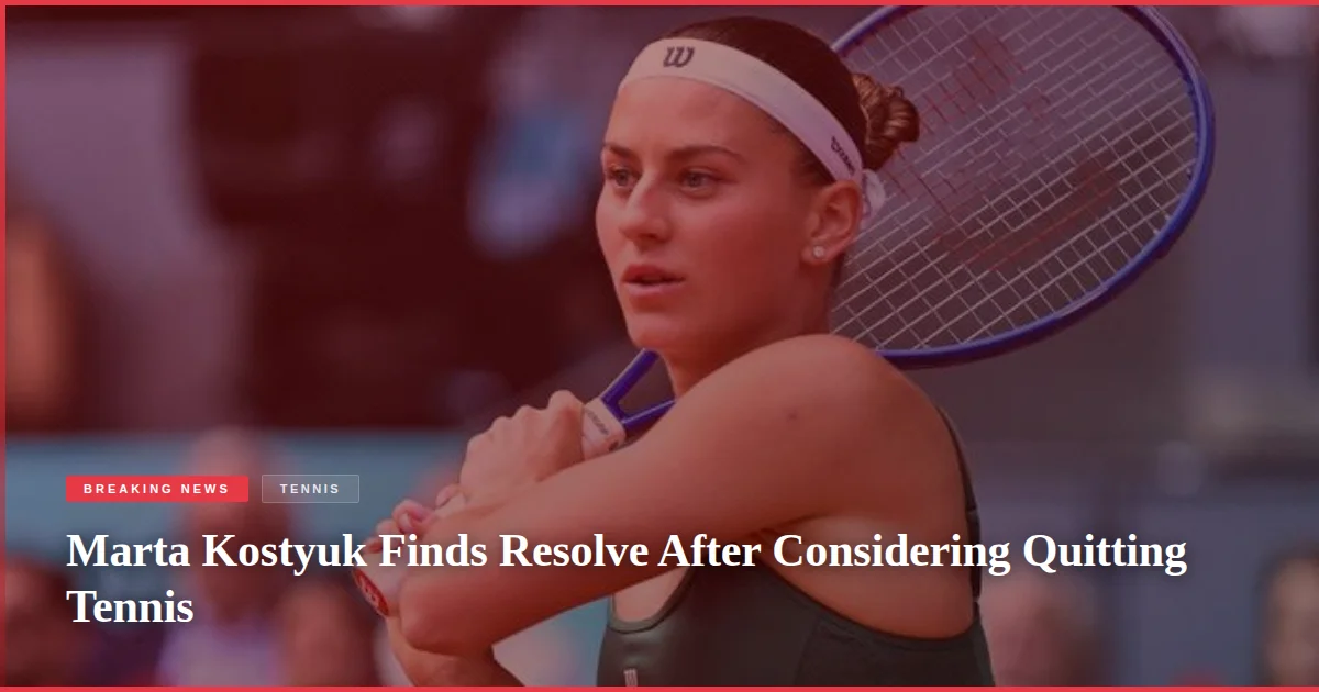 Marta Kostyuk Finds Resolve After Considering Quitting Tennis