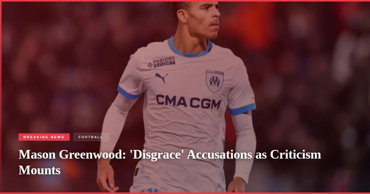 Mason Greenwood: 'Disgrace' Accusations as Criticism Mounts