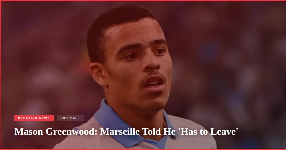 Mason Greenwood: Marseille Told He 'Has to Leave'