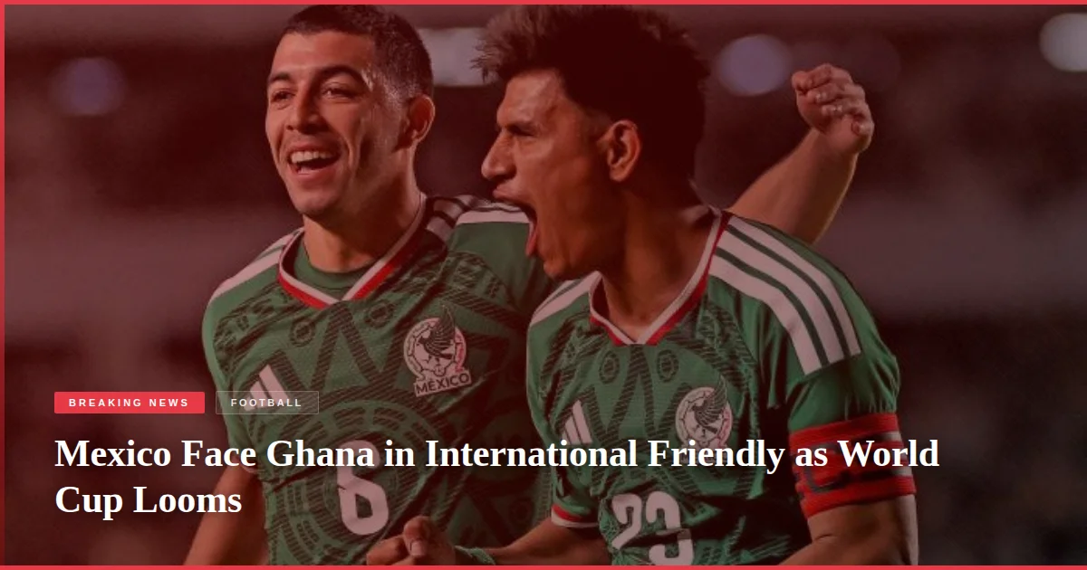Mexico Face Ghana in International Friendly as World Cup Looms