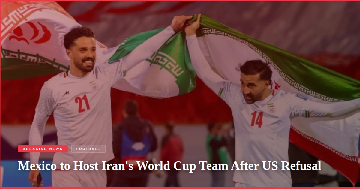 Mexico to Host Iran's World Cup Team After US Refusal