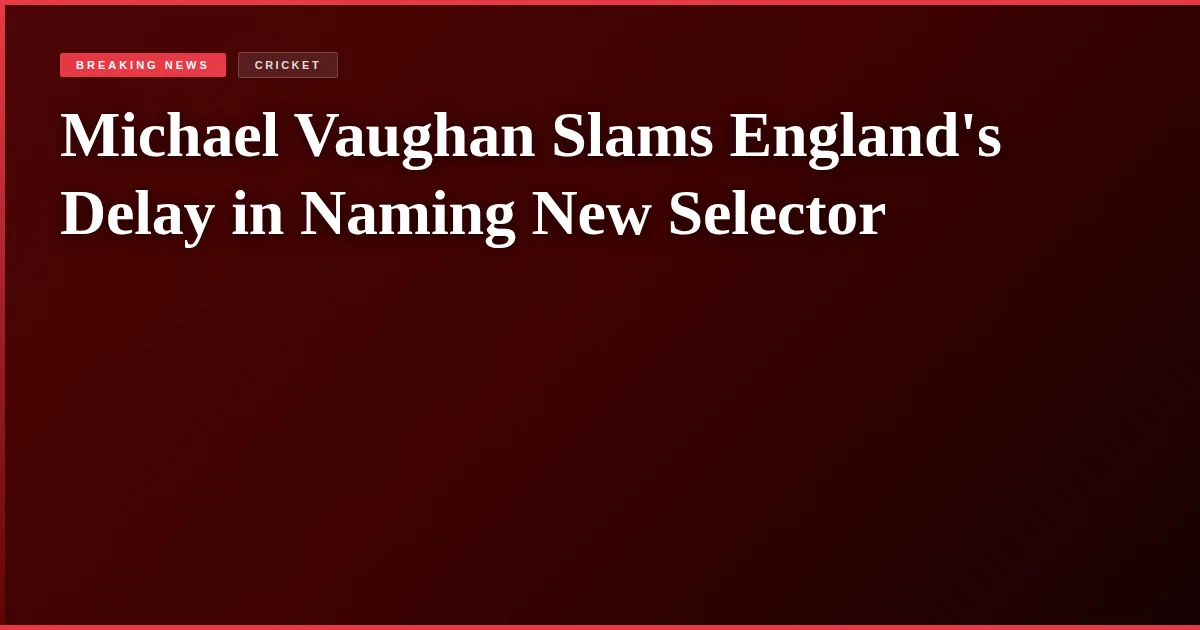 Michael Vaughan Slams England's Delay in Naming New Selector