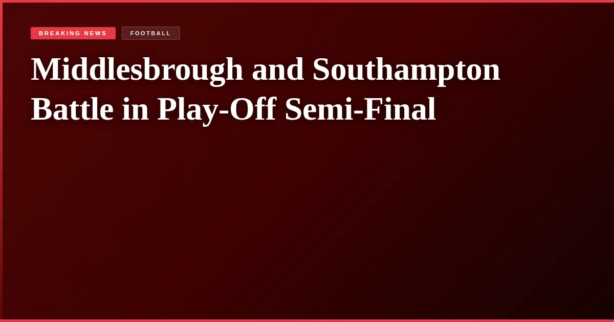 Middlesbrough and Southampton Battle in Play-Off Semi-Final