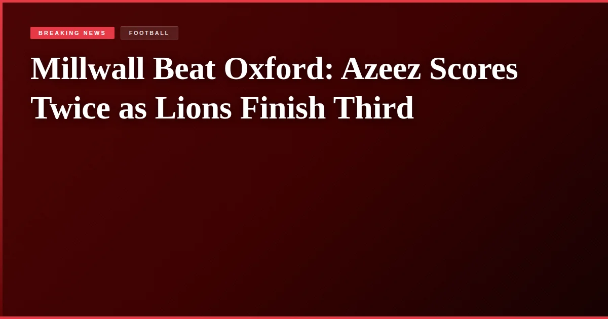 Millwall Beat Oxford: Azeez Scores Twice as Lions Finish Third