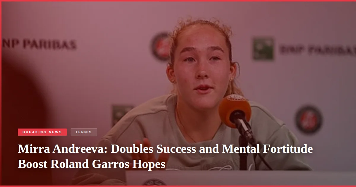 Mirra Andreeva: Doubles Success and Mental Fortitude Boost Roland Garros Hopes