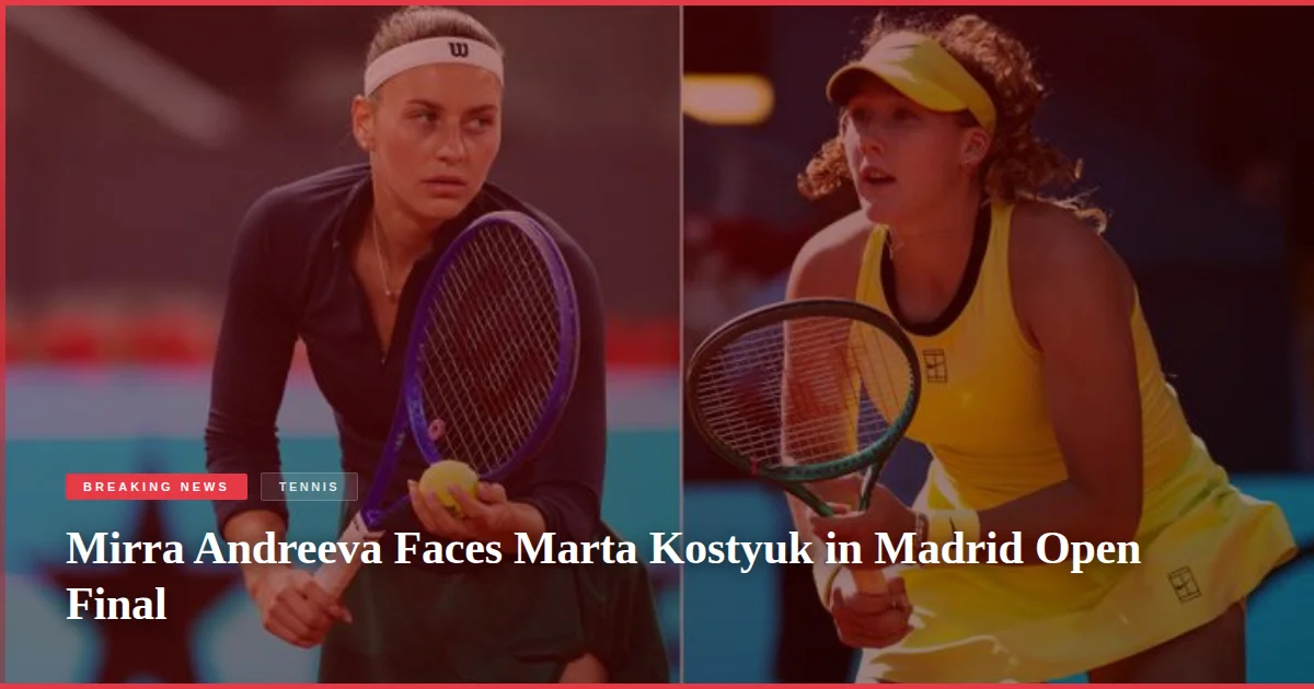 Mirra Andreeva Faces Marta Kostyuk in Madrid Open Final