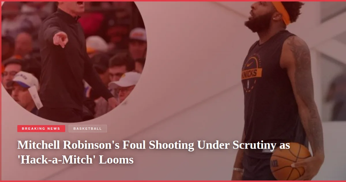 Mitchell Robinson's Foul Shooting Under Scrutiny as 'Hack-a-Mitch' Looms