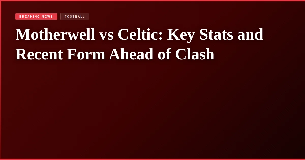 Motherwell vs Celtic: Key Stats and Recent Form Ahead of Clash