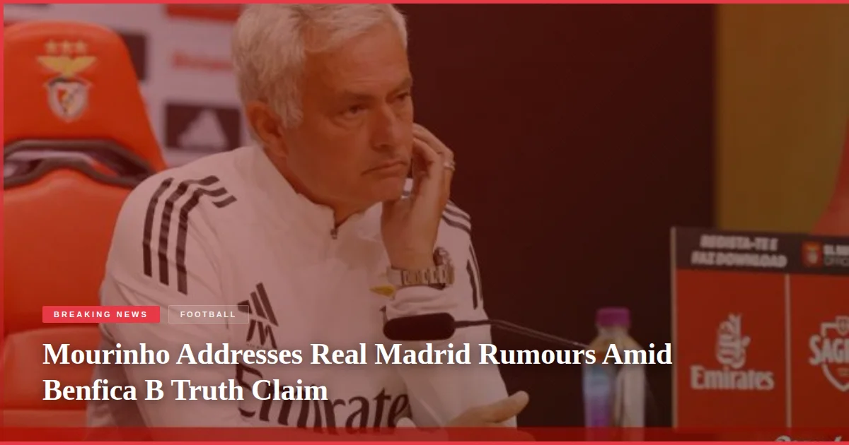 Mourinho Addresses Real Madrid Rumours Amid Benfica B Truth Claim