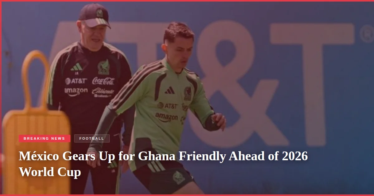 México Gears Up for Ghana Friendly Ahead of 2026 World Cup