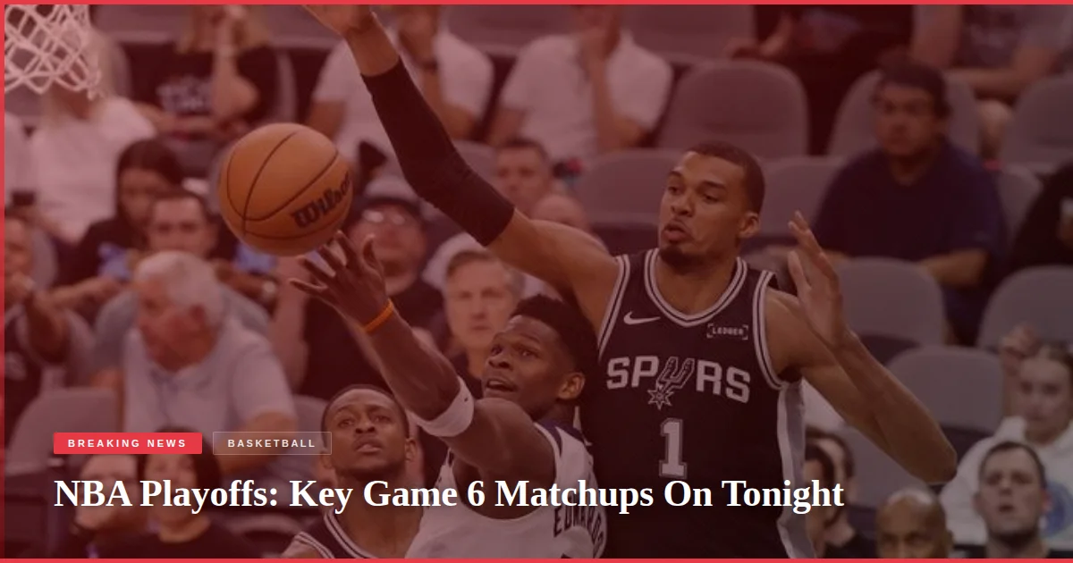 NBA Playoffs: Key Game 6 Matchups On Tonight