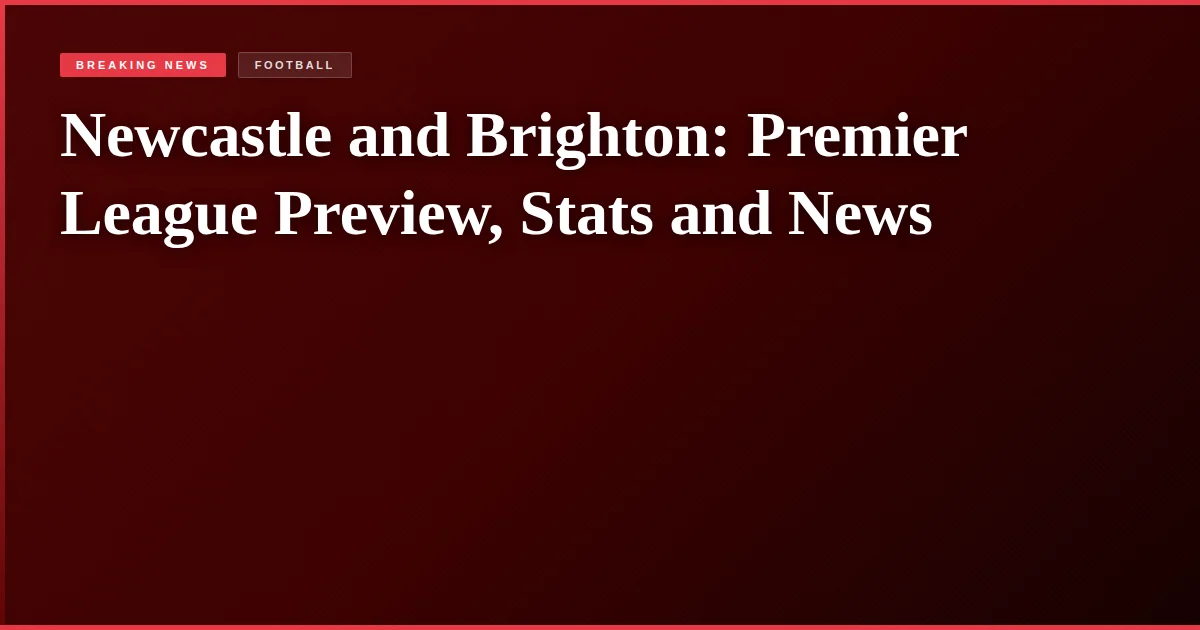 Newcastle and Brighton: Premier League Preview, Stats and News