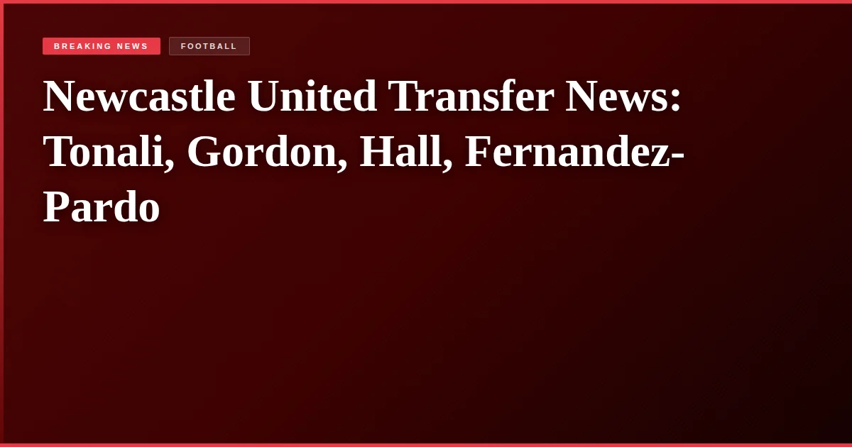 Newcastle United Transfer News: Tonali, Gordon, Hall, Fernandez-Pardo