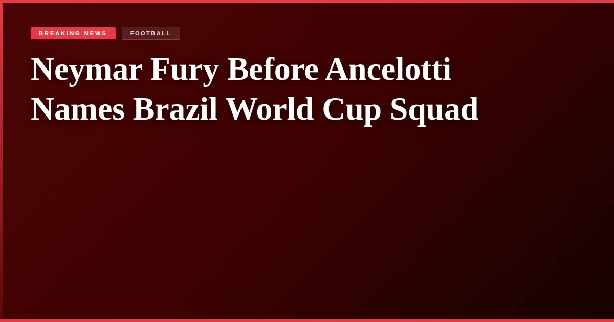 Neymar Fury Before Ancelotti Names Brazil World Cup Squad