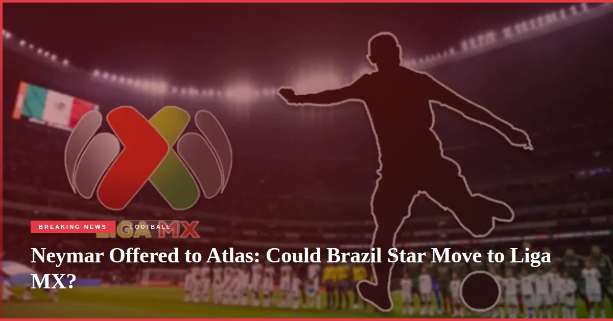 Neymar Offered to Atlas: Could Brazil Star Move to Liga MX?