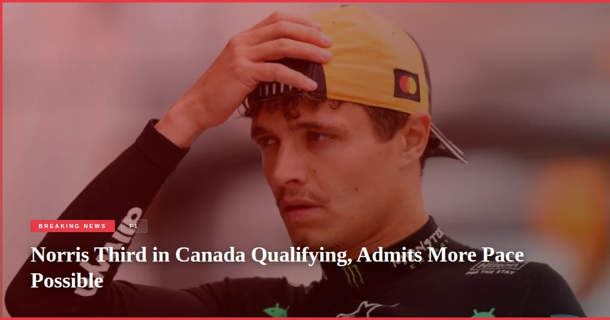 Norris Third in Canada Qualifying, Admits More Pace Possible