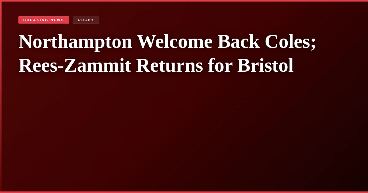 Northampton Welcome Back Coles; Rees-Zammit Returns for Bristol