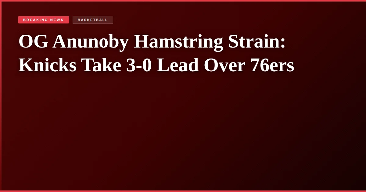 OG Anunoby Hamstring Strain: Knicks Take 3-0 Lead Over 76ers