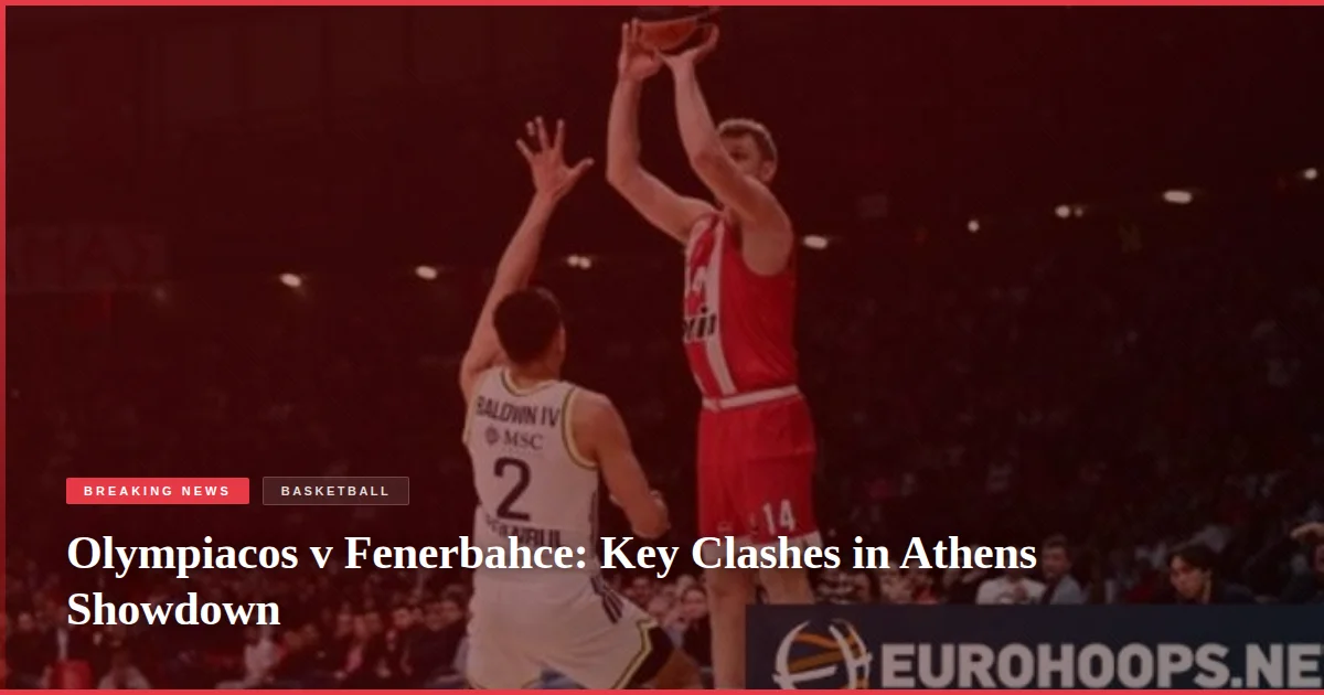 Olympiacos v Fenerbahce: Key Clashes in Athens Showdown
