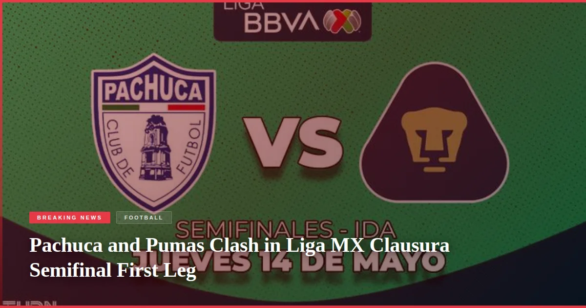 Pachuca and Pumas Clash in Liga MX Clausura Semifinal First Leg