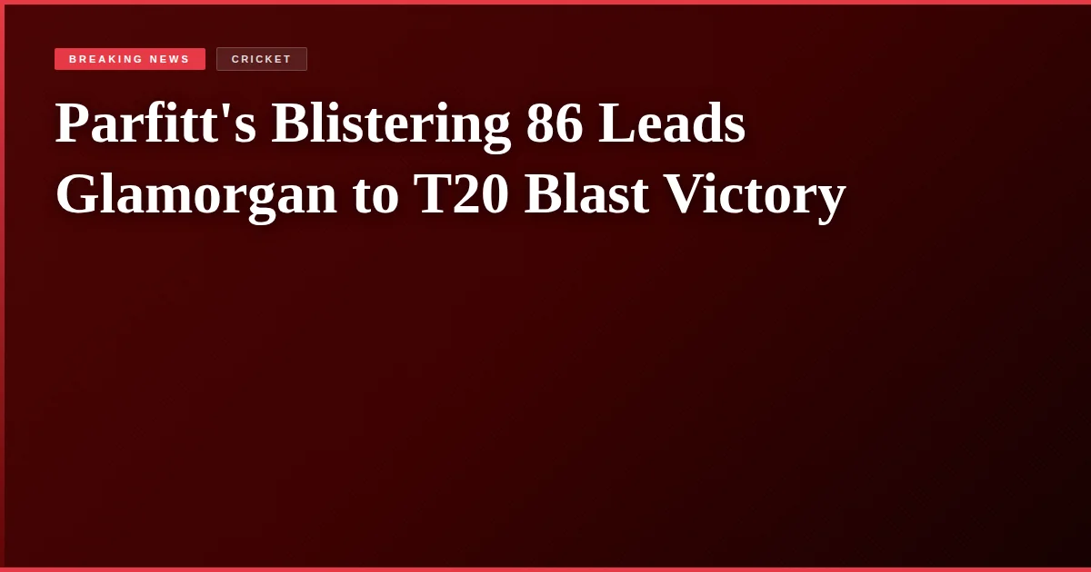 Parfitt's Blistering 86 Leads Glamorgan to T20 Blast Victory