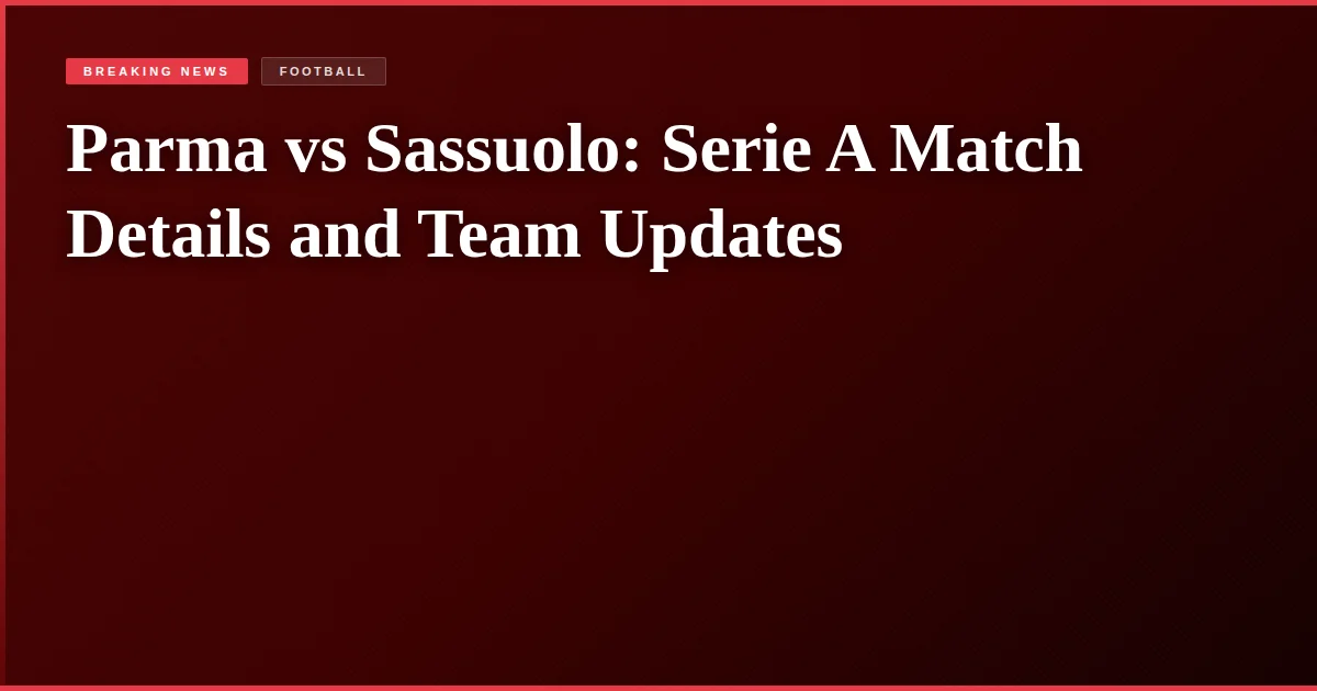 Parma vs Sassuolo: Serie A Match Details and Team Updates