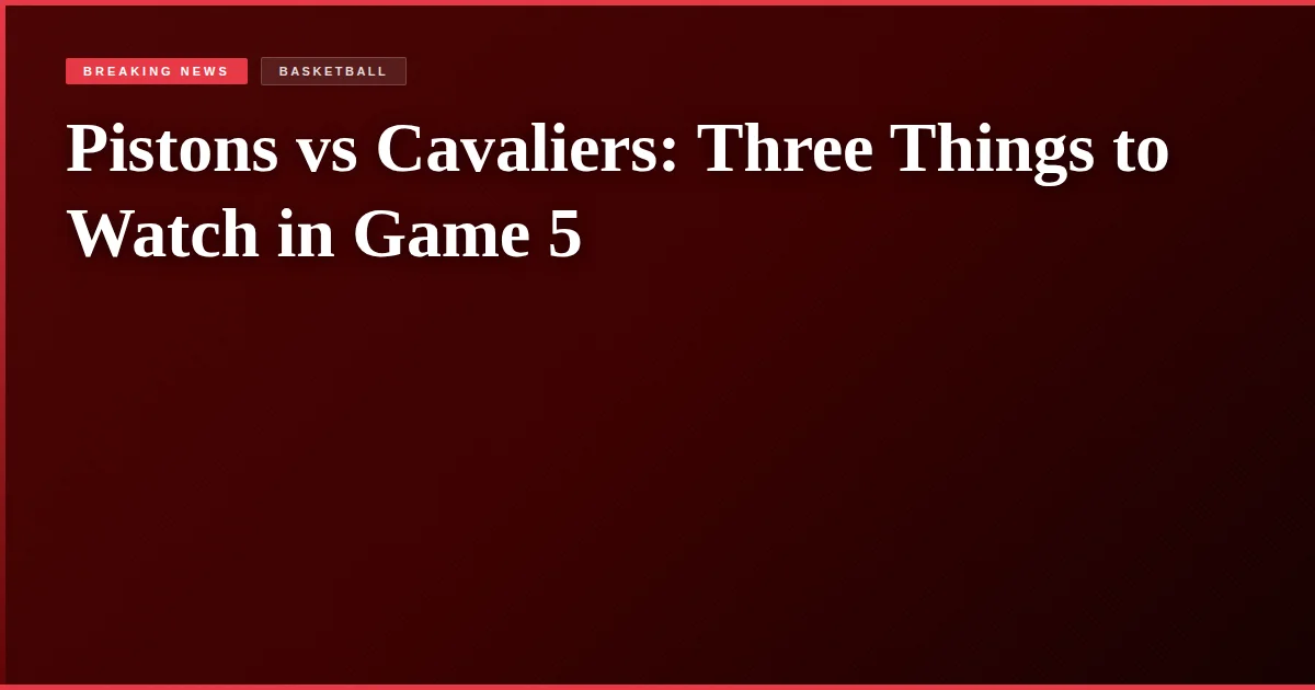 Pistons vs Cavaliers: Three Things to Watch in Game 5