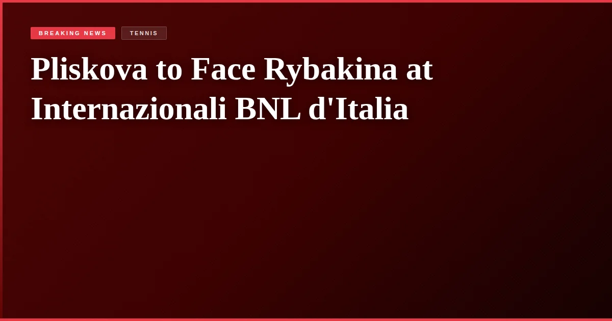 Pliskova to Face Rybakina at Internazionali BNL d'Italia