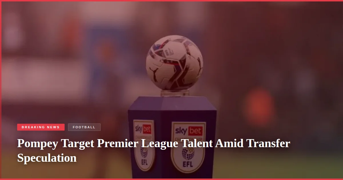Pompey Target Premier League Talent Amid Transfer Speculation