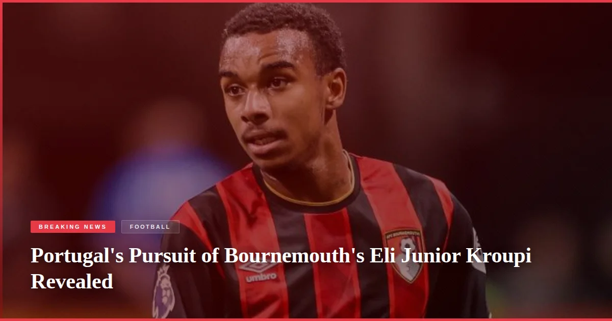 Portugal's Pursuit of Bournemouth's Eli Junior Kroupi Revealed