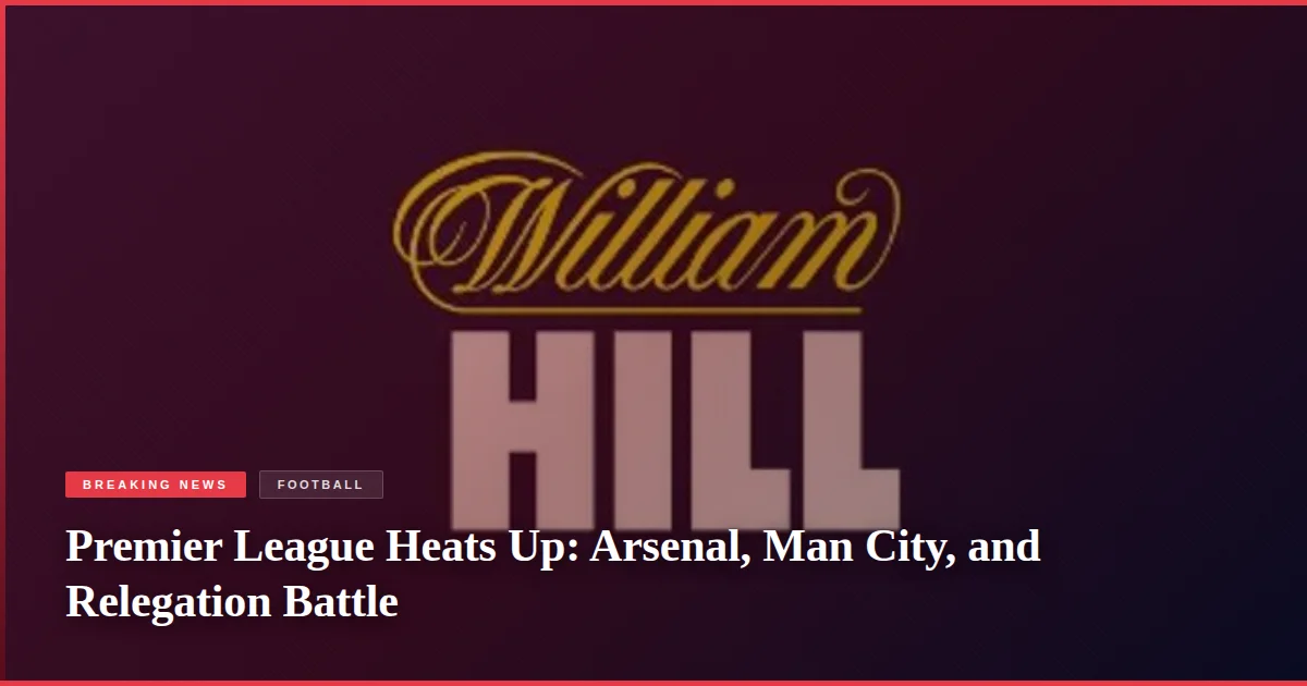 Premier League Heats Up: Arsenal, Man City, and Relegation Battle