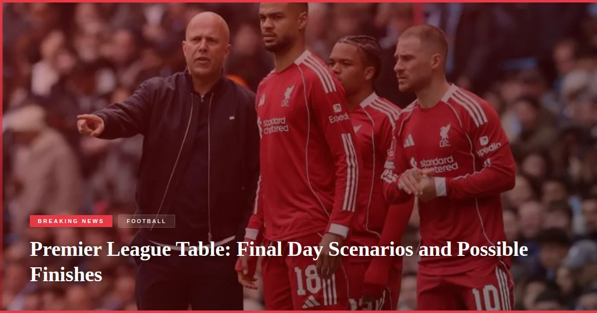 Premier League Table: Final Day Scenarios and Possible Finishes