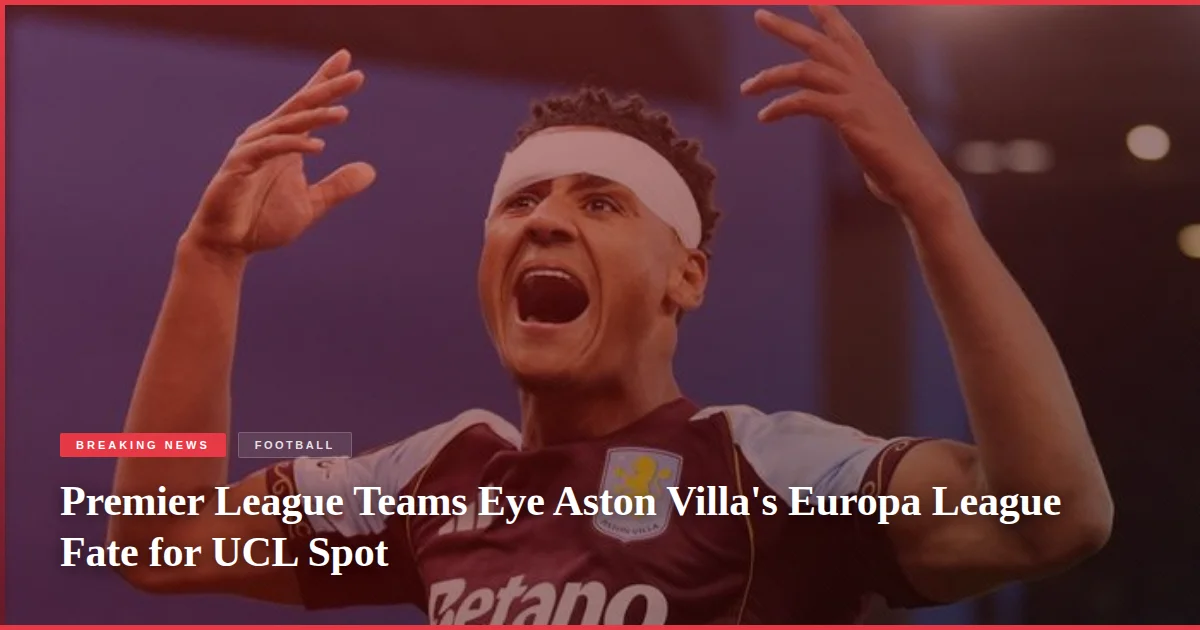 Premier League Teams Eye Aston Villa's Europa League Fate for UCL Spot