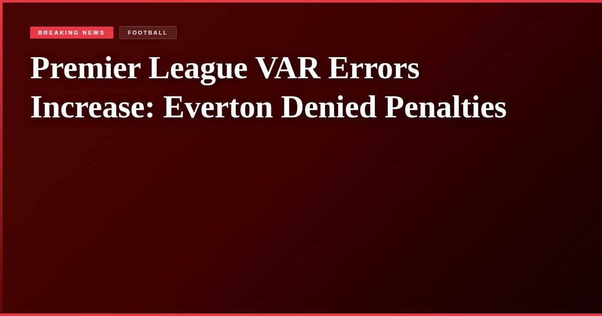 Premier League VAR Errors Increase: Everton Denied Penalties