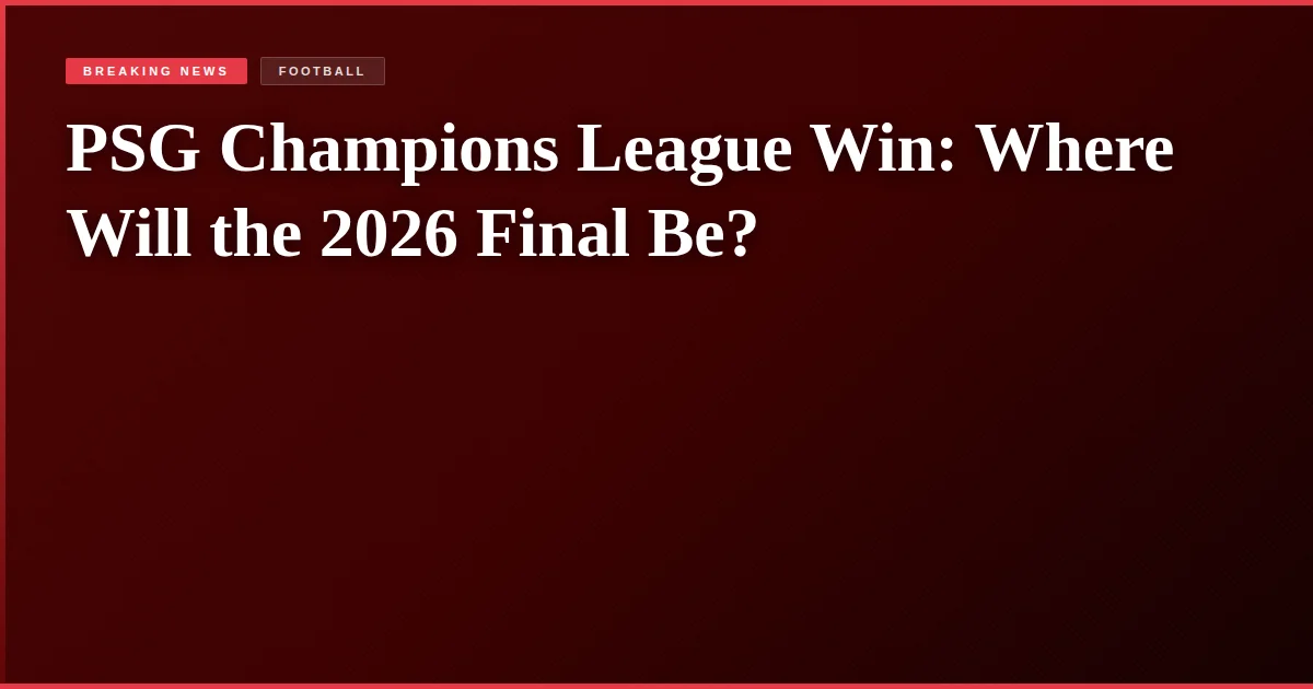 PSG Champions League Win: Where Will the 2026 Final Be?