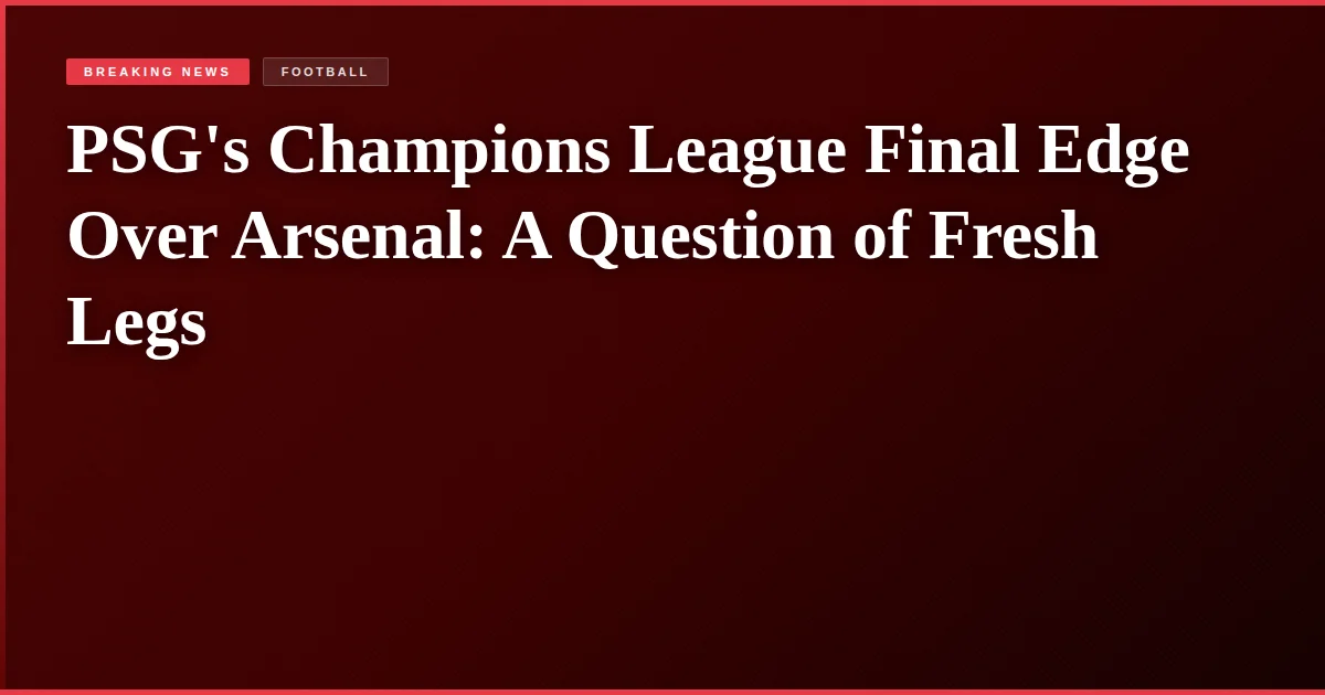 PSG's Champions League Final Edge Over Arsenal: A Question of Fresh Legs