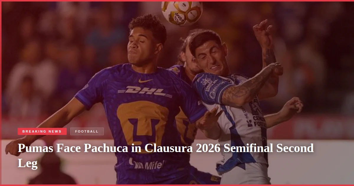 Pumas Face Pachuca in Clausura 2026 Semifinal Second Leg