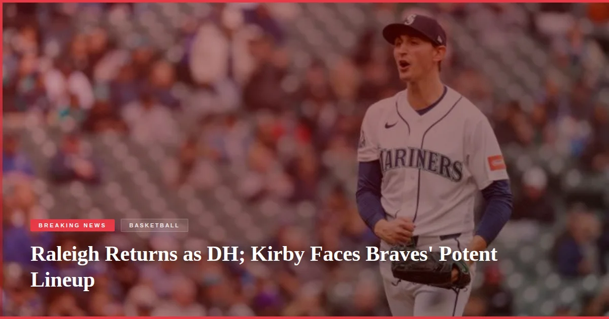 Raleigh Returns as DH; Kirby Faces Braves' Potent Lineup